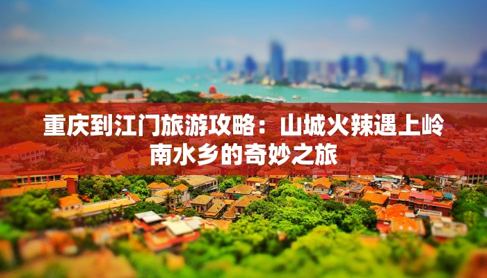 重庆到江门旅游攻略：山城火辣遇上岭南水乡的奇妙之旅