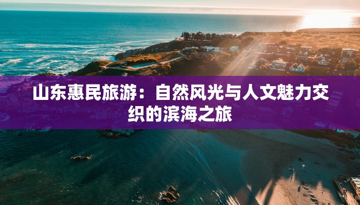 山东惠民旅游：自然风光与人文魅力交织的滨海之旅