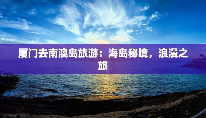 厦门去南澳岛旅游：海岛秘境，浪漫之旅
