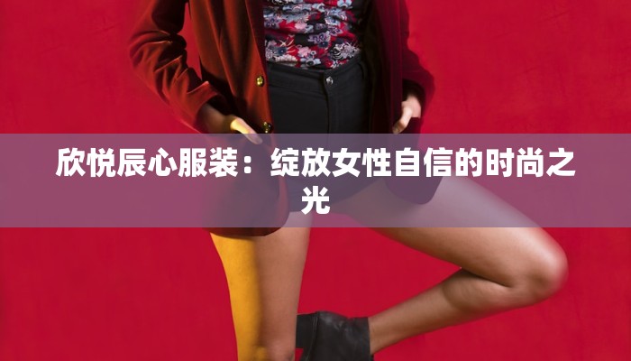 欣悦辰心服装：绽放女性自信的时尚之光