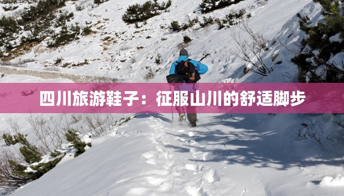 四川旅游鞋子：征服山川的舒适脚步