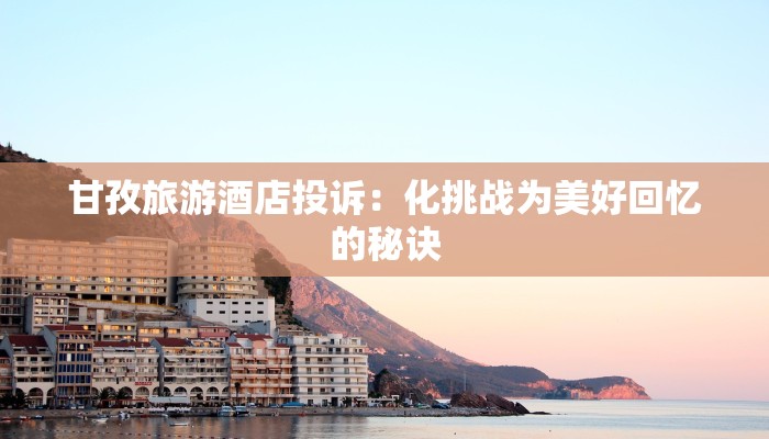 甘孜旅游酒店投诉：化挑战为美好回忆的秘诀