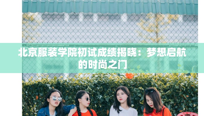 北京服装学院初试成绩揭晓：梦想启航的时尚之门
