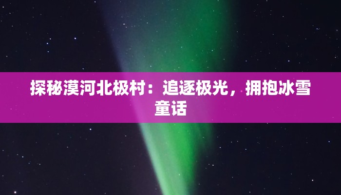 探秘漠河北极村：追逐极光，拥抱冰雪童话
