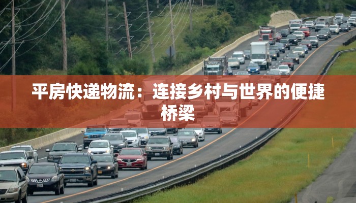平房快递物流：连接乡村与世界的便捷桥梁
