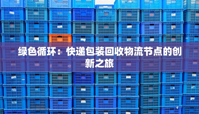 绿色循环：快递包装回收物流节点的创新之旅