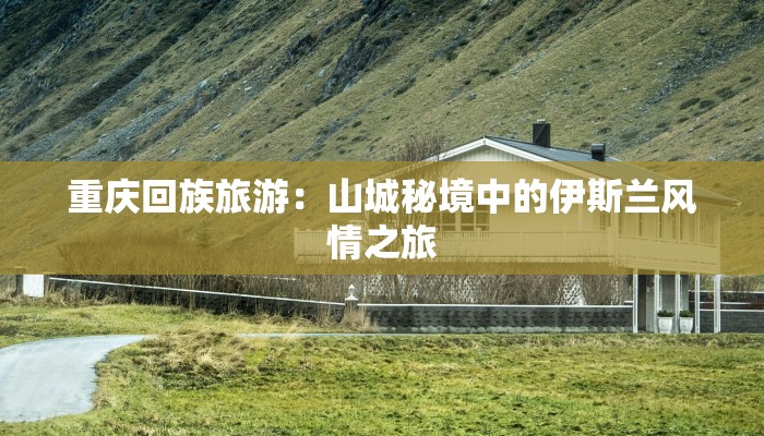 重庆回族旅游：山城秘境中的伊斯兰风情之旅