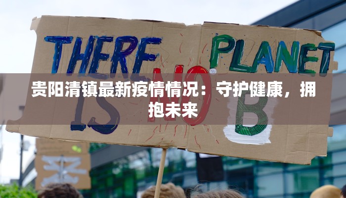 贵阳清镇最新疫情情况：守护健康，拥抱未来