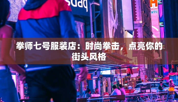 拳师七号服装店：时尚拳击，点亮你的街头风格