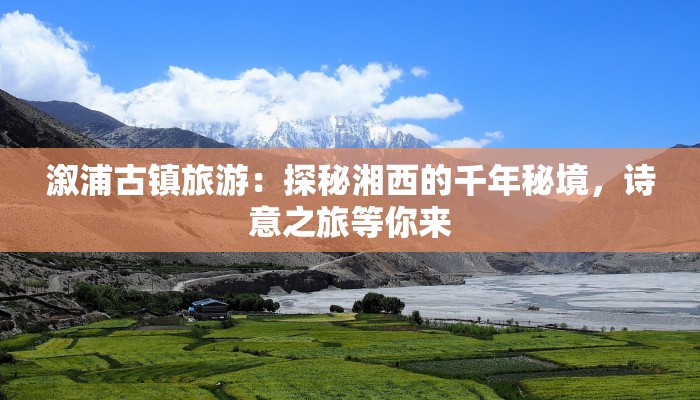 溆浦古镇旅游：探秘湘西的千年秘境，诗意之旅等你来