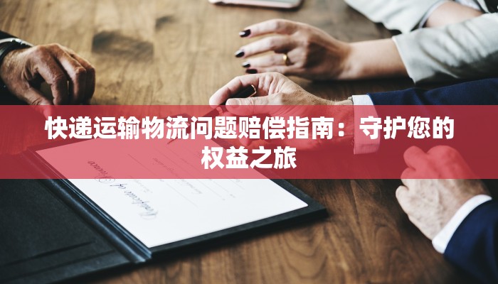 快递运输物流问题赔偿指南：守护您的权益之旅