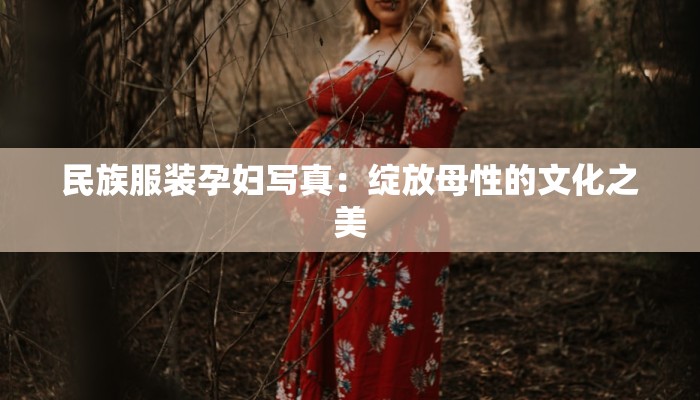 民族服装孕妇写真：绽放母性的文化之美