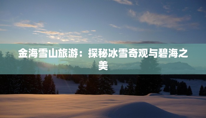 金海雪山旅游：探秘冰雪奇观与碧海之美