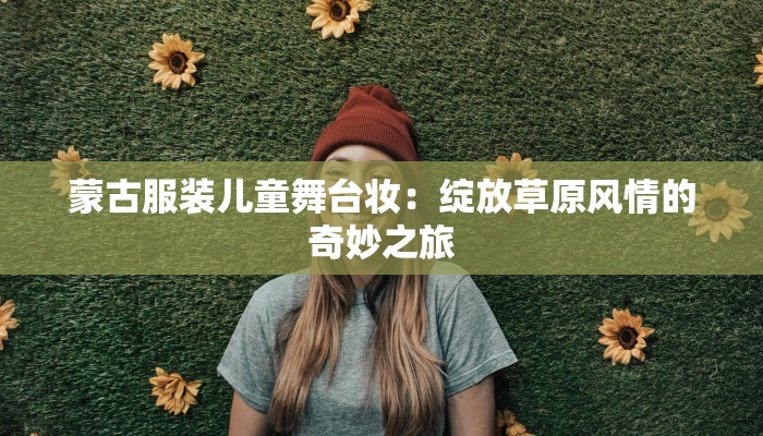 蒙古服装儿童舞台妆：绽放草原风情的奇妙之旅