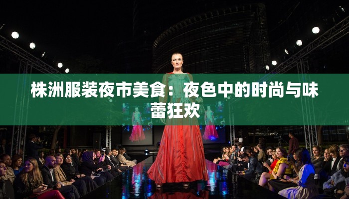 株洲服装夜市美食：夜色中的时尚与味蕾狂欢