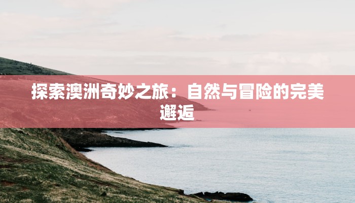 探索澳洲奇妙之旅：自然与冒险的完美邂逅