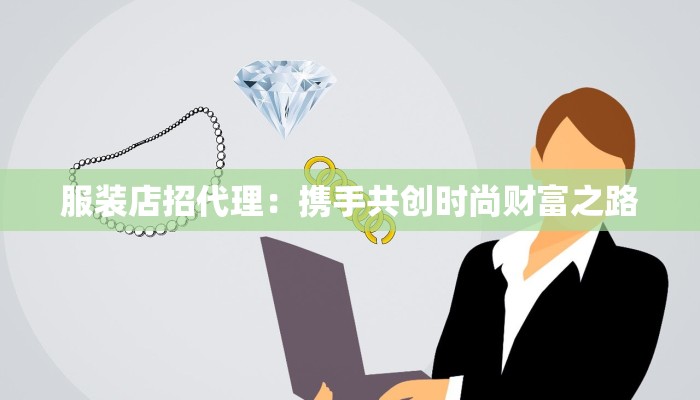 服装店招代理：携手共创时尚财富之路