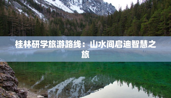 桂林研学旅游路线：山水间启迪智慧之旅
