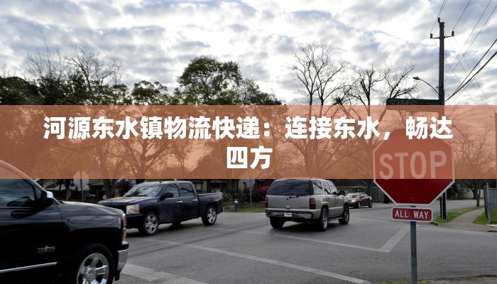 河源东水镇物流快递：连接东水，畅达四方