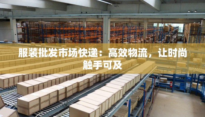 服装批发市场快递：高效物流，让时尚触手可及