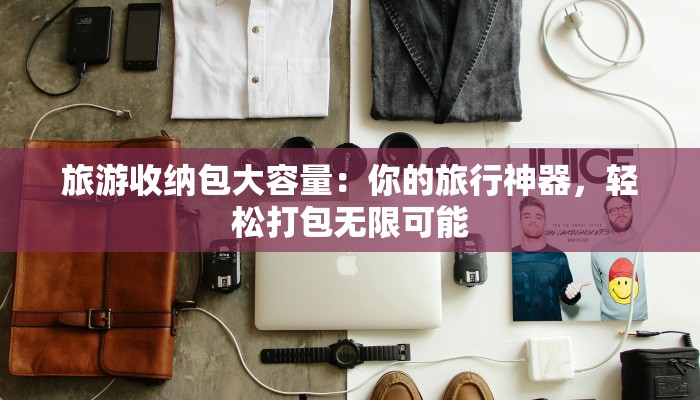 旅游收纳包大容量：你的旅行神器，轻松打包无限可能