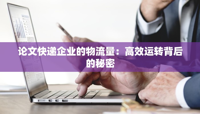 论文快递企业的物流量：高效运转背后的秘密