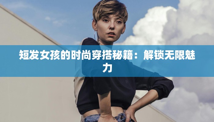 短发女孩的时尚穿搭秘籍：解锁无限魅力